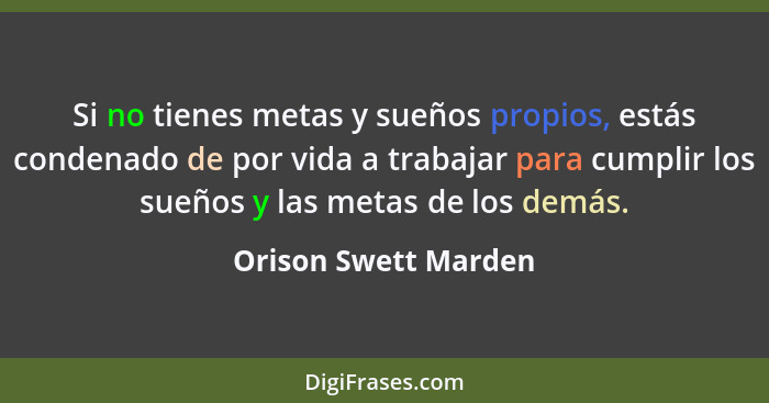 Si no tienes metas y sueños propios, estás condenado de por vida a trabajar para cumplir los sueños y las metas de los demás.... - Orison Swett Marden