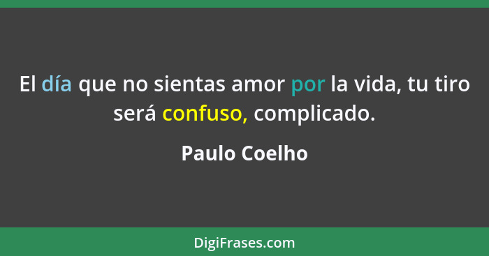 El día que no sientas amor por la vida, tu tiro será confuso, complicado.... - Paulo Coelho