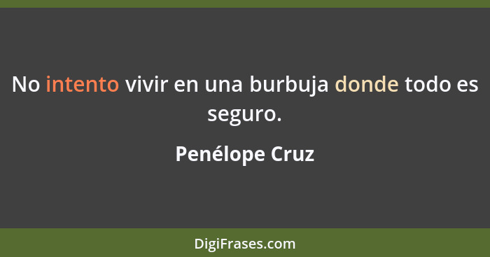 No intento vivir en una burbuja donde todo es seguro.... - Penélope Cruz