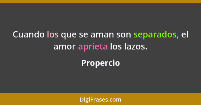 Cuando los que se aman son separados, el amor aprieta los lazos.... - Propercio