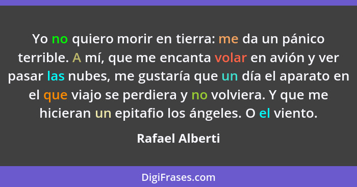 Yo no quiero morir en tierra: me da un pánico terrible. A mí, que me encanta volar en avión y ver pasar las nubes, me gustaría que un... - Rafael Alberti