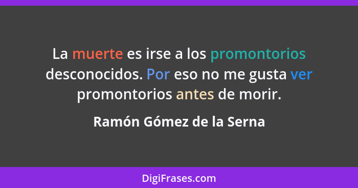 La muerte es irse a los promontorios desconocidos. Por eso no me gusta ver promontorios antes de morir.... - Ramón Gómez de la Serna