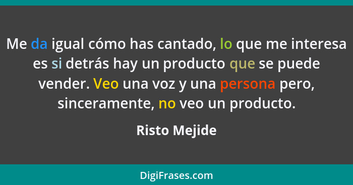 Me da igual cómo has cantado, lo que me interesa es si detrás hay un producto que se puede vender. Veo una voz y una persona pero, sinc... - Risto Mejide