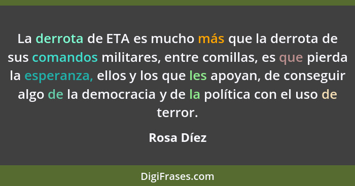 La derrota de ETA es mucho más que la derrota de sus comandos militares, entre comillas, es que pierda la esperanza, ellos y los que les a... - Rosa Díez