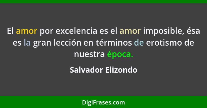 El amor por excelencia es el amor imposible, ésa es la gran lección en términos de erotismo de nuestra época.... - Salvador Elizondo