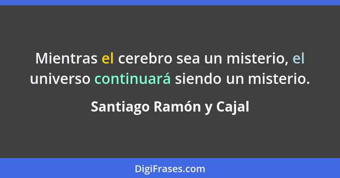 Mientras el cerebro sea un misterio, el universo continuará siendo un misterio.... - Santiago Ramón y Cajal