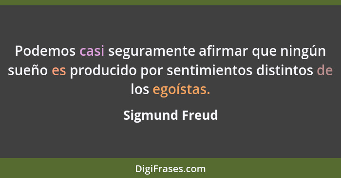 Podemos casi seguramente afirmar que ningún sueño es producido por sentimientos distintos de los egoístas.... - Sigmund Freud