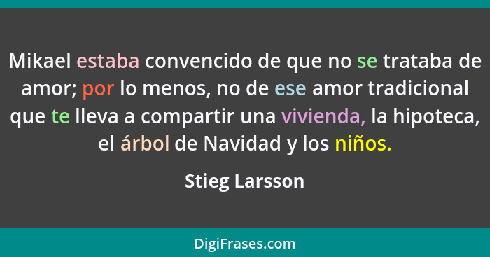 Mikael estaba convencido de que no se trataba de amor; por lo menos, no de ese amor tradicional que te lleva a compartir una vivienda,... - Stieg Larsson