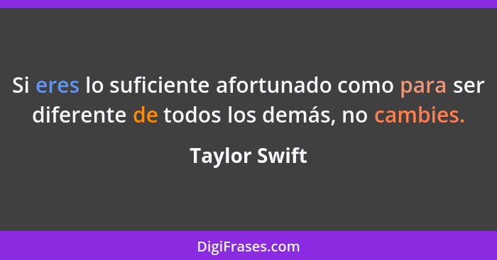 Si eres lo suficiente afortunado como para ser diferente de todos los demás, no cambies.... - Taylor Swift