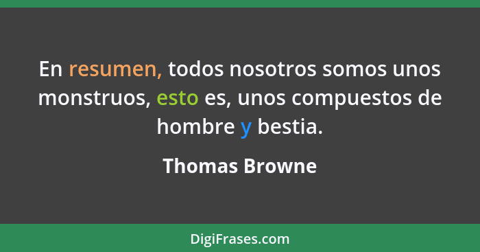 En resumen, todos nosotros somos unos monstruos, esto es, unos compuestos de hombre y bestia.... - Thomas Browne