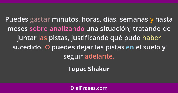 Puedes gastar minutos, horas, días, semanas y hasta meses sobre-analizando una situación; tratando de juntar las pistas, justificando q... - Tupac Shakur