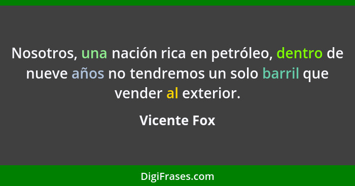 Nosotros, una nación rica en petróleo, dentro de nueve años no tendremos un solo barril que vender al exterior.... - Vicente Fox