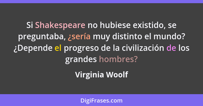 Si Shakespeare no hubiese existido, se preguntaba, ¿sería muy distinto el mundo? ¿Depende el progreso de la civilización de los grand... - Virginia Woolf