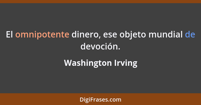 El omnipotente dinero, ese objeto mundial de devoción.... - Washington Irving