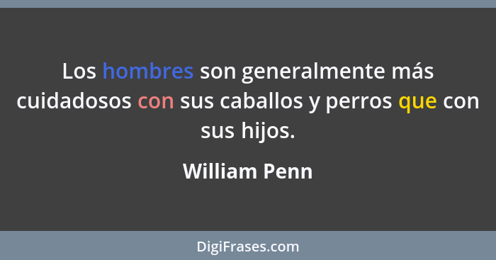 Los hombres son generalmente más cuidadosos con sus caballos y perros que con sus hijos.... - William Penn