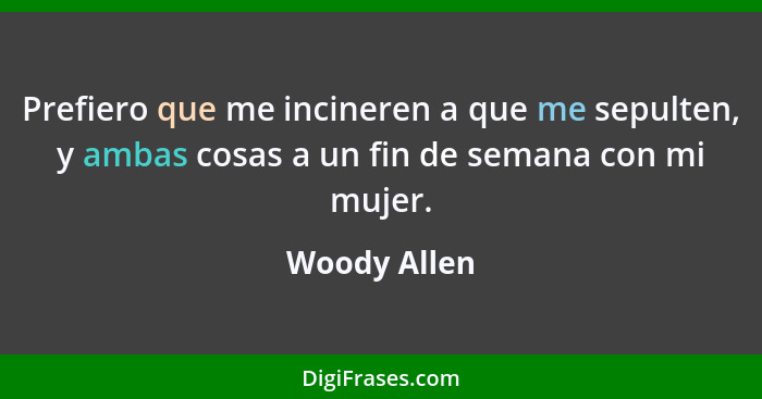 Prefiero que me incineren a que me sepulten, y ambas cosas a un fin de semana con mi mujer.... - Woody Allen