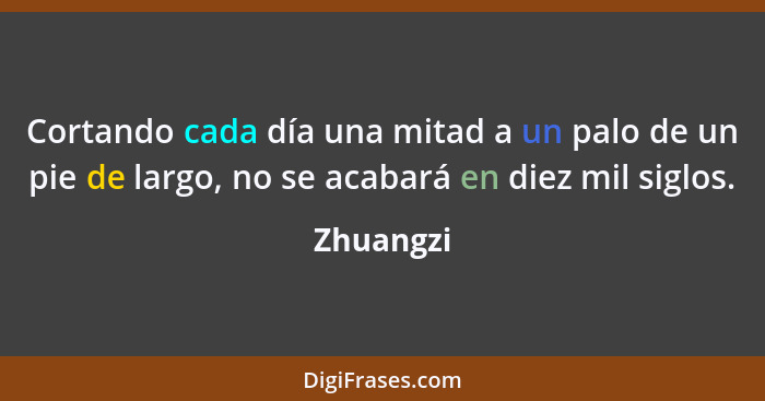 Cortando cada día una mitad a un palo de un pie de largo, no se acabará en diez mil siglos.... - Zhuangzi