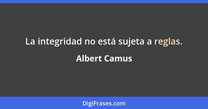 La integridad no está sujeta a reglas.... - Albert Camus