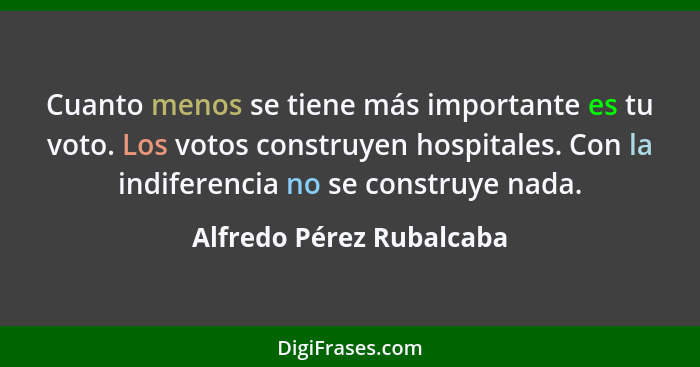 Cuanto menos se tiene más importante es tu voto. Los votos construyen hospitales. Con la indiferencia no se construye nada.... - Alfredo Pérez Rubalcaba