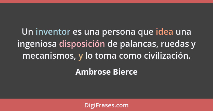 Un inventor es una persona que idea una ingeniosa disposición de palancas, ruedas y mecanismos, y lo toma como civilización.... - Ambrose Bierce