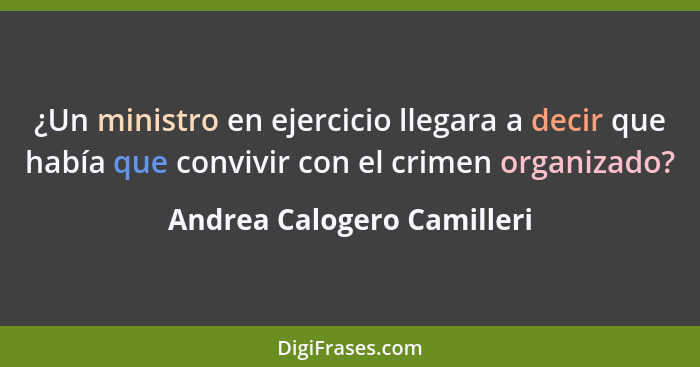 ¿Un ministro en ejercicio llegara a decir que había que convivir con el crimen organizado?... - Andrea Calogero Camilleri