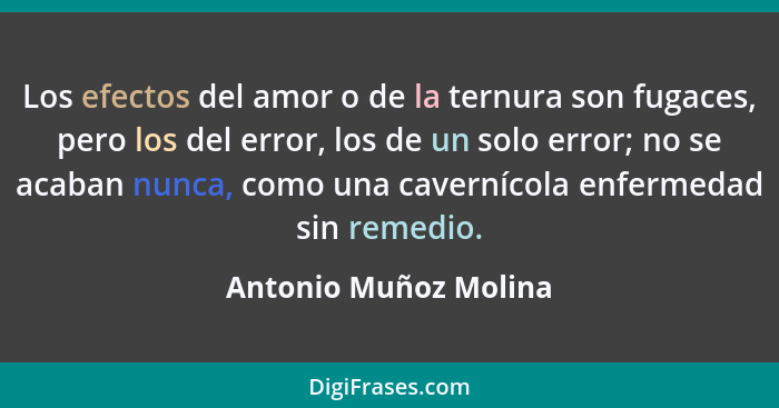 Los efectos del amor o de la ternura son fugaces, pero los del error, los de un solo error; no se acaban nunca, como una cavern... - Antonio Muñoz Molina