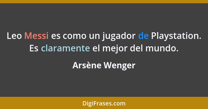 Leo Messi es como un jugador de Playstation. Es claramente el mejor del mundo.... - Arsène Wenger