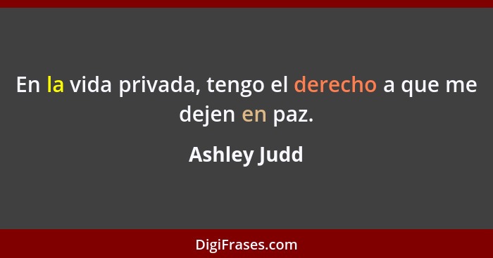 En la vida privada, tengo el derecho a que me dejen en paz.... - Ashley Judd