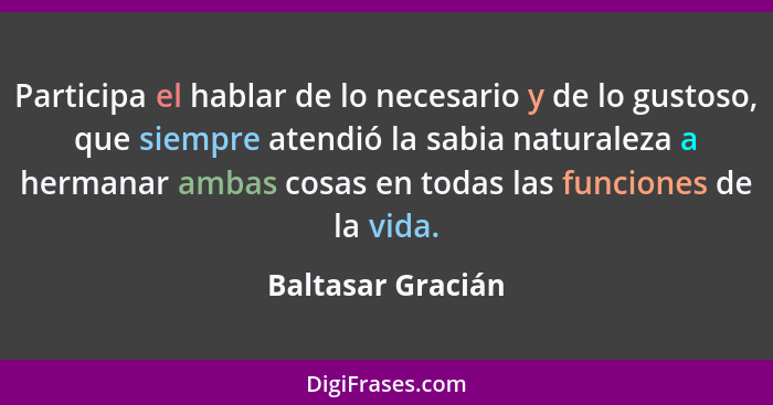 Participa el hablar de lo necesario y de lo gustoso, que siempre atendió la sabia naturaleza a hermanar ambas cosas en todas las fu... - Baltasar Gracián