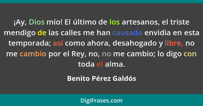 ¡Ay, Dios mío! El último de los artesanos, el triste mendigo de las calles me han causado envidia en esta temporada; así como ah... - Benito Pérez Galdós