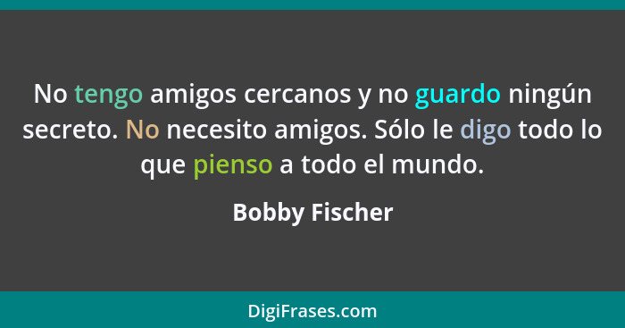 No tengo amigos cercanos y no guardo ningún secreto. No necesito amigos. Sólo le digo todo lo que pienso a todo el mundo.... - Bobby Fischer