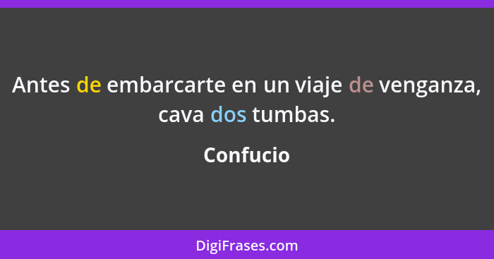 Antes de embarcarte en un viaje de venganza, cava dos tumbas.... - Confucio