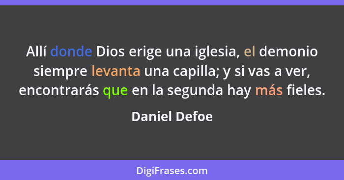 Allí donde Dios erige una iglesia, el demonio siempre levanta una capilla; y si vas a ver, encontrarás que en la segunda hay más fieles... - Daniel Defoe