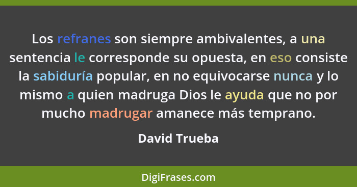 Los refranes son siempre ambivalentes, a una sentencia le corresponde su opuesta, en eso consiste la sabiduría popular, en no equivocar... - David Trueba