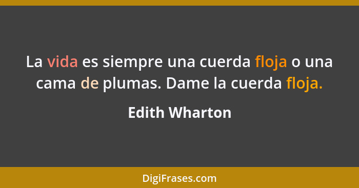 La vida es siempre una cuerda floja o una cama de plumas. Dame la cuerda floja.... - Edith Wharton