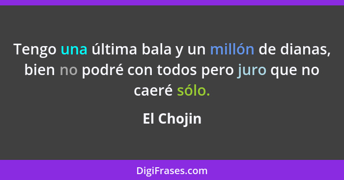 Tengo una última bala y un millón de dianas, bien no podré con todos pero juro que no caeré sólo.... - El Chojin