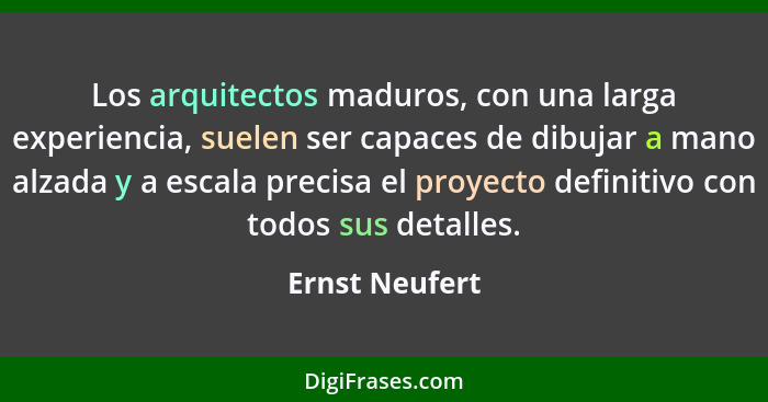 Los arquitectos maduros, con una larga experiencia, suelen ser capaces de dibujar a mano alzada y a escala precisa el proyecto definit... - Ernst Neufert