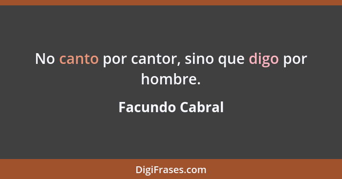 No canto por cantor, sino que digo por hombre.... - Facundo Cabral