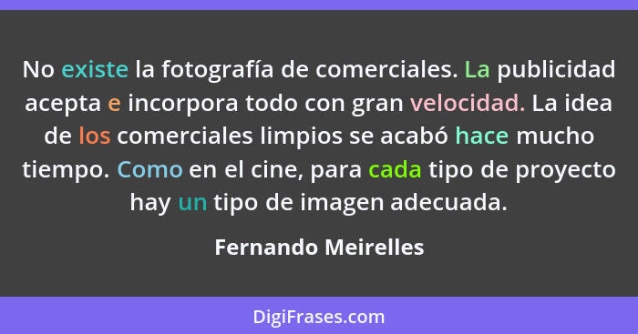 No existe la fotografía de comerciales. La publicidad acepta e incorpora todo con gran velocidad. La idea de los comerciales limp... - Fernando Meirelles