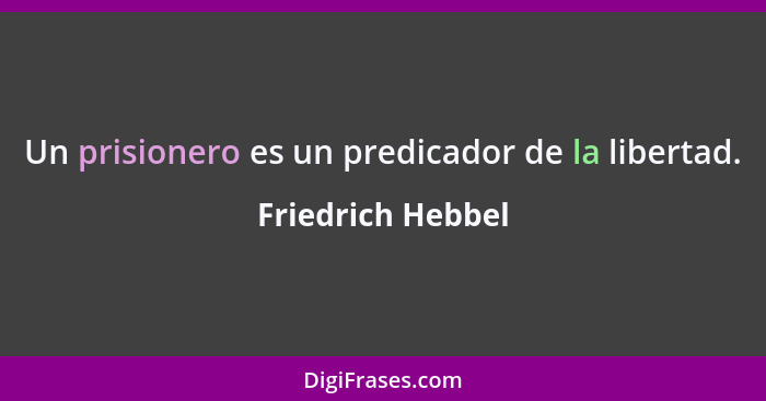 Un prisionero es un predicador de la libertad.... - Friedrich Hebbel