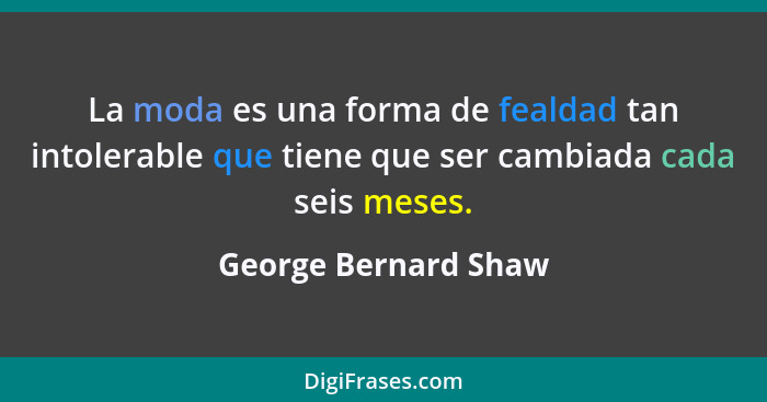 La moda es una forma de fealdad tan intolerable que tiene que ser cambiada cada seis meses.... - George Bernard Shaw