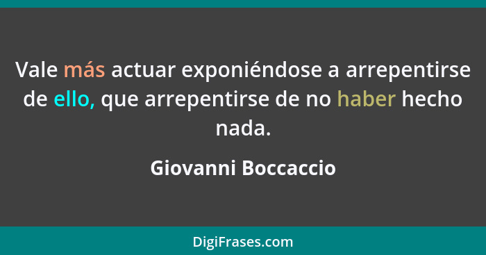 Vale más actuar exponiéndose a arrepentirse de ello, que arrepentirse de no haber hecho nada.... - Giovanni Boccaccio