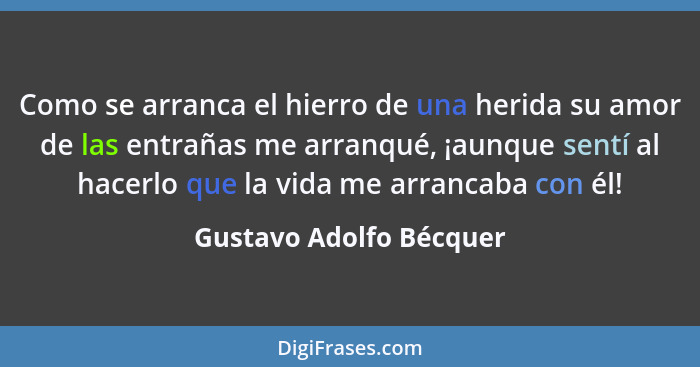 Como se arranca el hierro de una herida su amor de las entrañas me arranqué, ¡aunque sentí al hacerlo que la vida me arrancab... - Gustavo Adolfo Bécquer