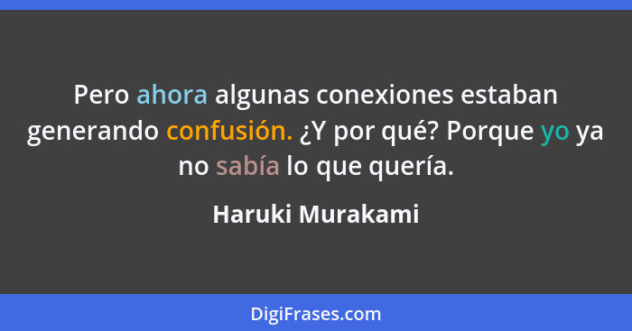 Pero ahora algunas conexiones estaban generando confusión. ¿Y por qué? Porque yo ya no sabía lo que quería.... - Haruki Murakami