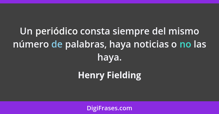 Un periódico consta siempre del mismo número de palabras, haya noticias o no las haya.... - Henry Fielding