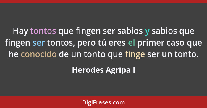 Hay tontos que fingen ser sabios y sabios que fingen ser tontos, pero tú eres el primer caso que he conocido de un tonto que finge... - Herodes Agripa I