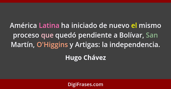 América Latina ha iniciado de nuevo el mismo proceso que quedó pendiente a Bolívar, San Martín, O'Higgins y Artigas: la independencia.... - Hugo Chávez