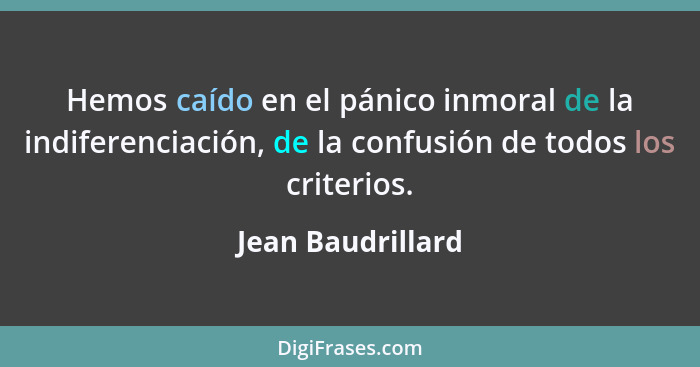 Hemos caído en el pánico inmoral de la indiferenciación, de la confusión de todos los criterios.... - Jean Baudrillard