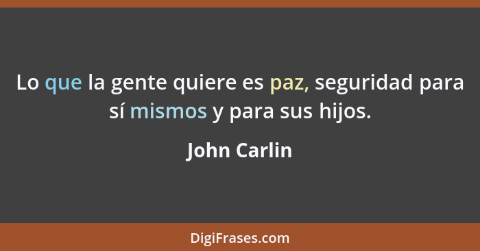 Lo que la gente quiere es paz, seguridad para sí mismos y para sus hijos.... - John Carlin