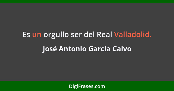 Es un orgullo ser del Real Valladolid.... - José Antonio García Calvo